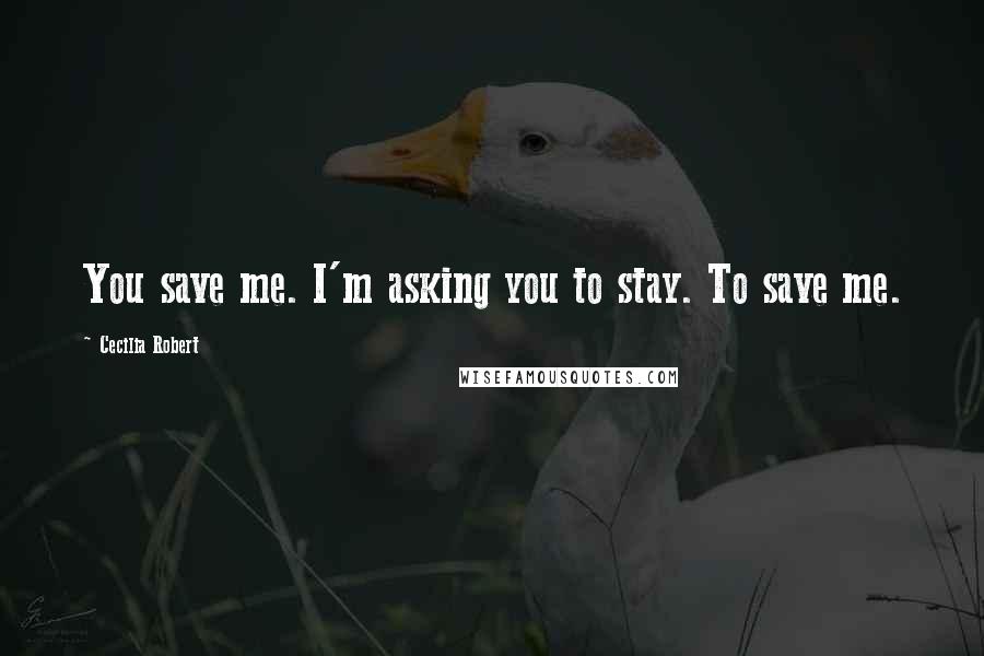 Cecilia Robert quotes: You save me. I'm asking you to stay. To save me.