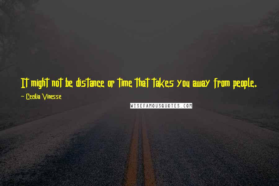 Cecilia Vinesse quotes: It might not be distance or time that takes you away from people. Maybe you decide when you let them go. But I can't let go yet.