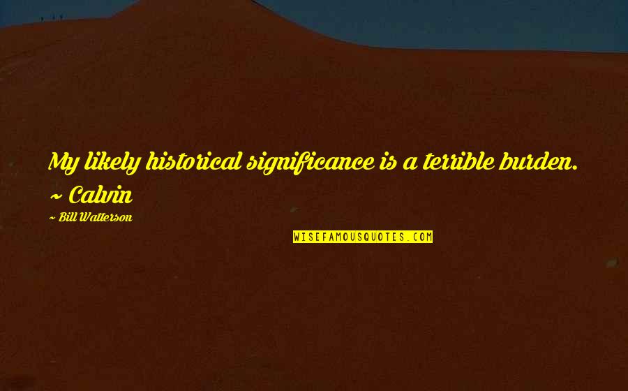 Cecilie Skog Quotes By Bill Watterson: My likely historical significance is a terrible burden. Cecilie Skog Quotes By Bill Watterson: My likely historical significance is a terrible burden.