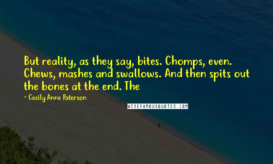 Cecily Anne Paterson quotes: But reality, as they say, bites. Chomps, even. Chews, mashes and swallows. And then spits out the bones at the end. The