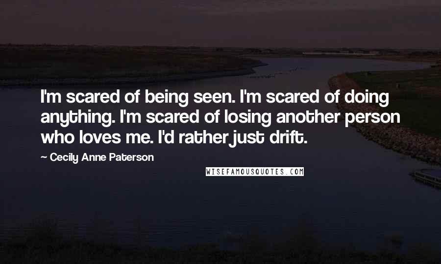 Cecily Anne Paterson quotes: I'm scared of being seen. I'm scared of doing anything. I'm scared of losing another person who loves me. I'd rather just drift.