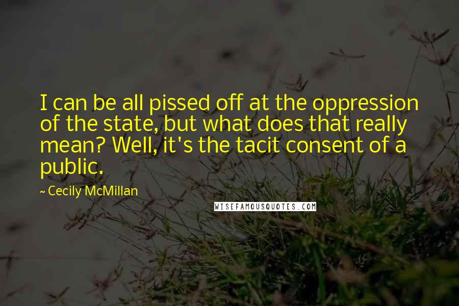 Cecily McMillan quotes: I can be all pissed off at the oppression of the state, but what does that really mean? Well, it's the tacit consent of a public.