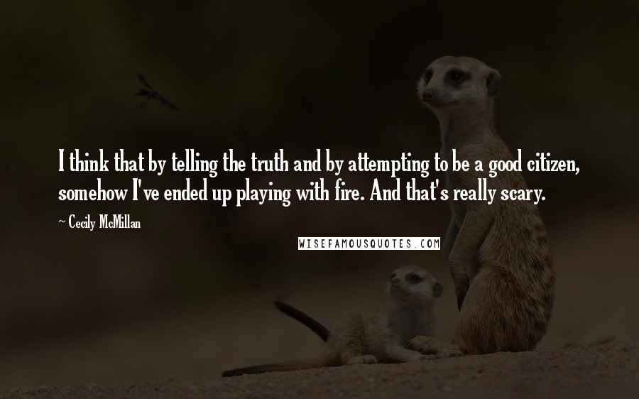 Cecily McMillan quotes: I think that by telling the truth and by attempting to be a good citizen, somehow I've ended up playing with fire. And that's really scary.