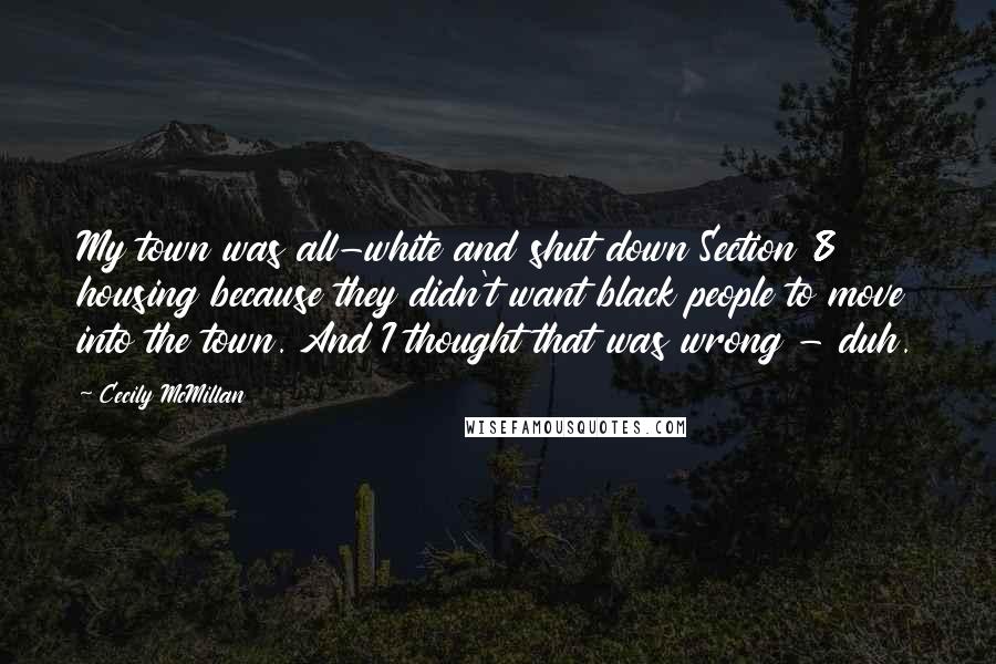Cecily McMillan quotes: My town was all-white and shut down Section 8 housing because they didn't want black people to move into the town. And I thought that was wrong - duh.
