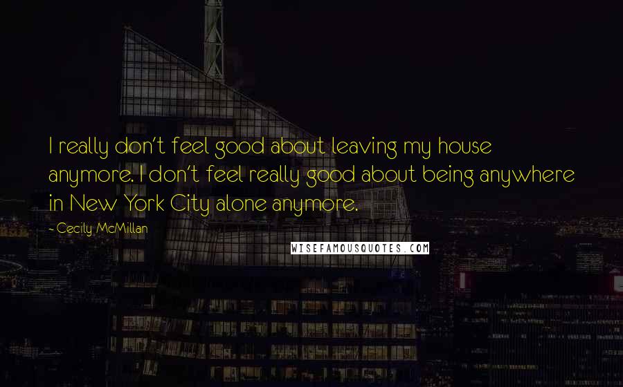 Cecily McMillan quotes: I really don't feel good about leaving my house anymore. I don't feel really good about being anywhere in New York City alone anymore.