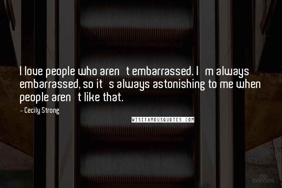 Cecily Strong quotes: I love people who aren't embarrassed. I'm always embarrassed, so it's always astonishing to me when people aren't like that.