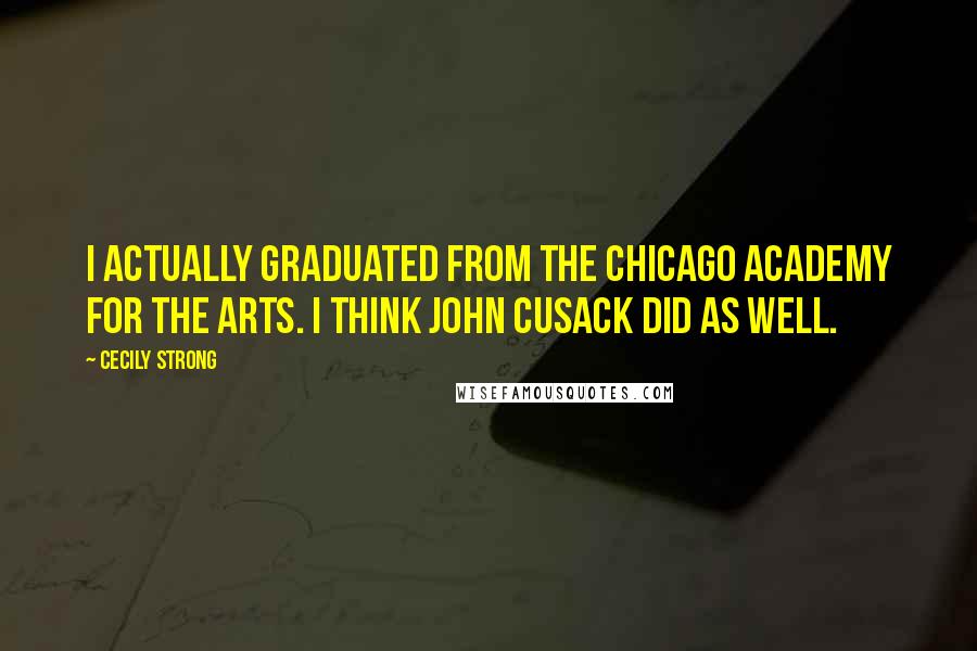 Cecily Strong quotes: I actually graduated from the Chicago Academy for the Arts. I think John Cusack did as well.