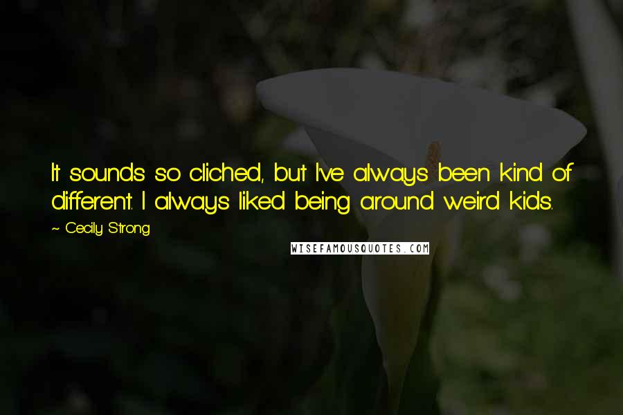 Cecily Strong quotes: It sounds so cliched, but I've always been kind of different. I always liked being around weird kids.