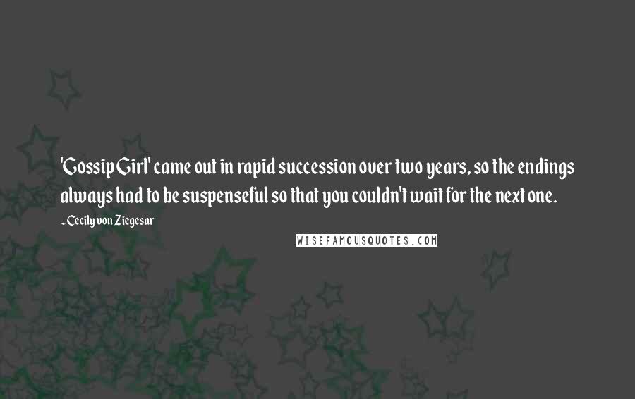 Cecily Von Ziegesar quotes: 'Gossip Girl' came out in rapid succession over two years, so the endings always had to be suspenseful so that you couldn't wait for the next one.