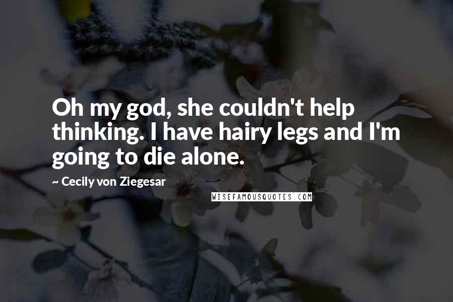 Cecily Von Ziegesar quotes: Oh my god, she couldn't help thinking. I have hairy legs and I'm going to die alone.