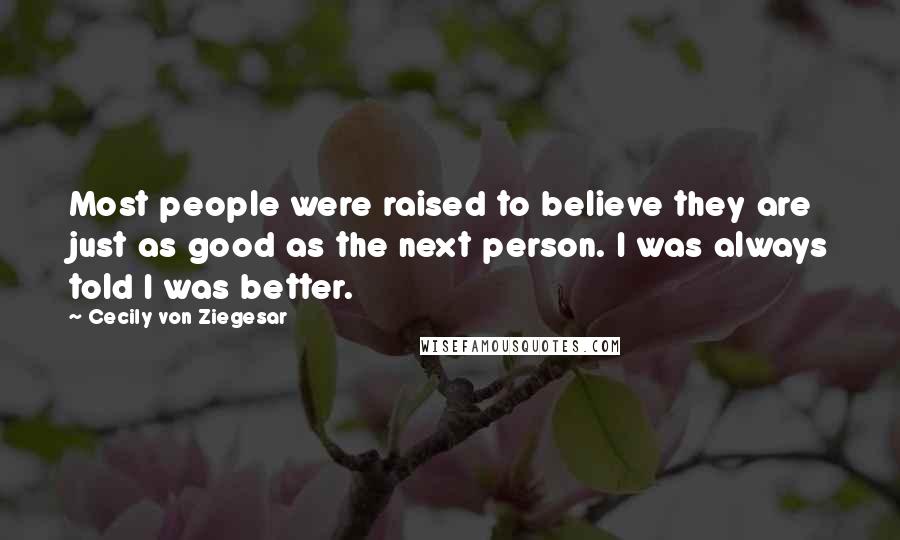 Cecily Von Ziegesar quotes: Most people were raised to believe they are just as good as the next person. I was always told I was better.