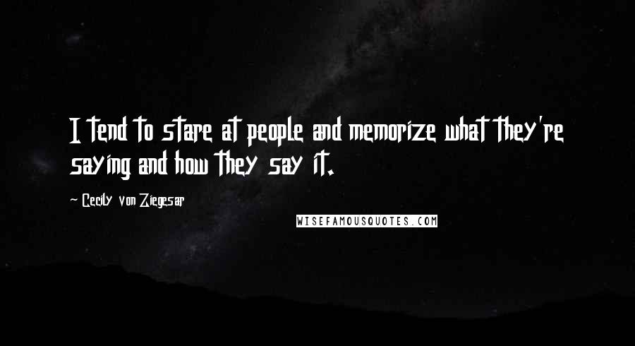 Cecily Von Ziegesar quotes: I tend to stare at people and memorize what they're saying and how they say it.