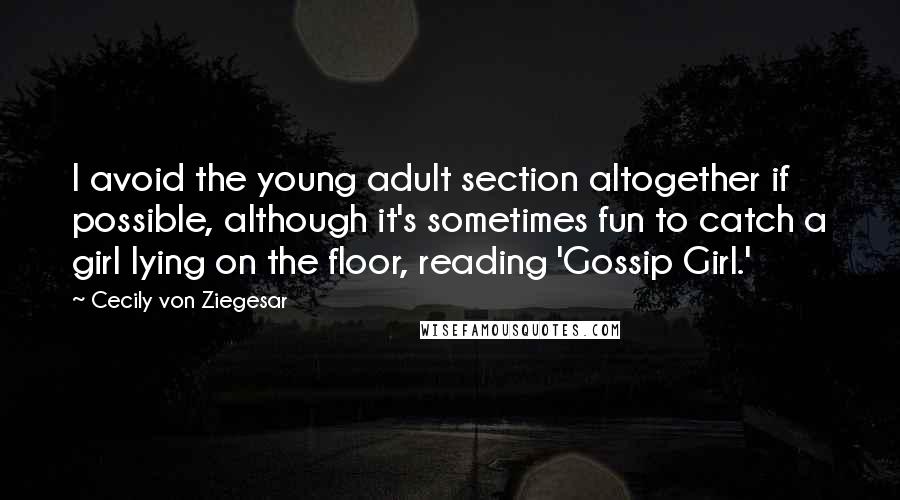 Cecily Von Ziegesar quotes: I avoid the young adult section altogether if possible, although it's sometimes fun to catch a girl lying on the floor, reading 'Gossip Girl.'