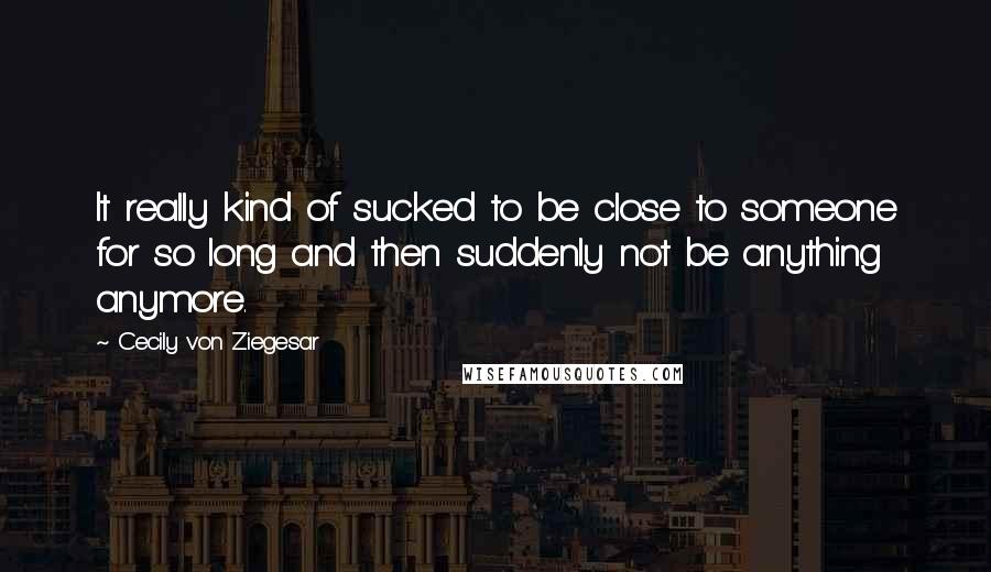 Cecily Von Ziegesar quotes: It really kind of sucked to be close to someone for so long and then suddenly not be anything anymore.