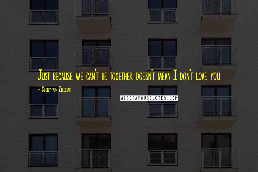 Cecily Von Ziegesar quotes: Just because we can't be together doesn't mean I don't love you