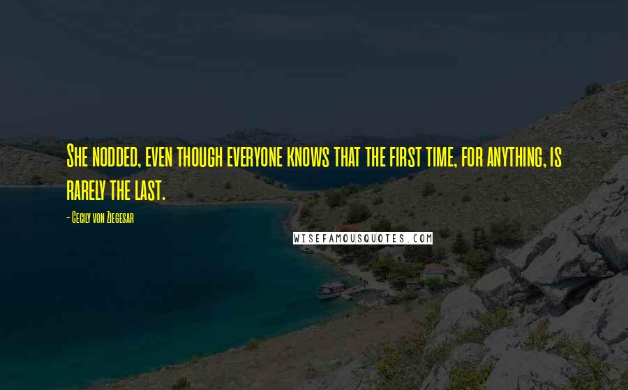 Cecily Von Ziegesar quotes: She nodded, even though everyone knows that the first time, for anything, is rarely the last.