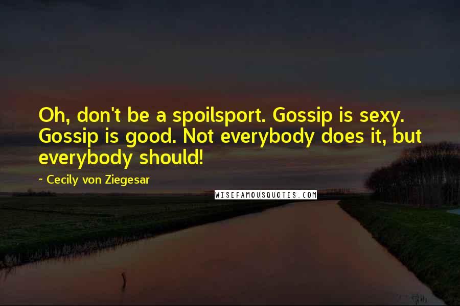 Cecily Von Ziegesar quotes: Oh, don't be a spoilsport. Gossip is sexy. Gossip is good. Not everybody does it, but everybody should!