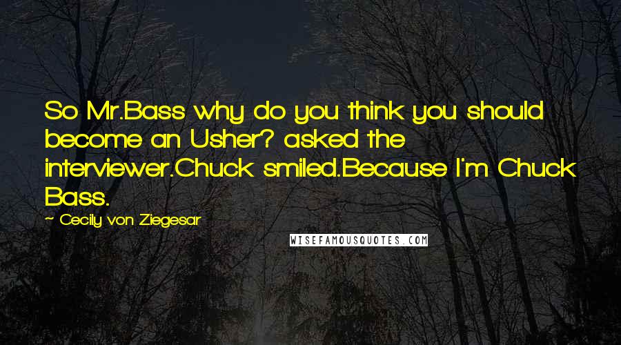 Cecily Von Ziegesar quotes: So Mr.Bass why do you think you should become an Usher? asked the interviewer.Chuck smiled.Because I'm Chuck Bass.