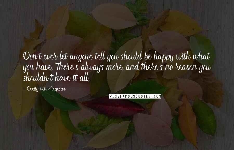 Cecily Von Ziegesar quotes: Don't ever let anyone tell you should be happy with what you have. There's always more, and there's no reason you shouldn't have it all.
