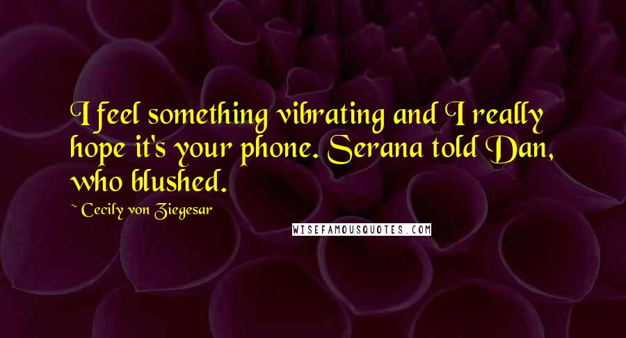 Cecily Von Ziegesar quotes: I feel something vibrating and I really hope it's your phone. Serana told Dan, who blushed.