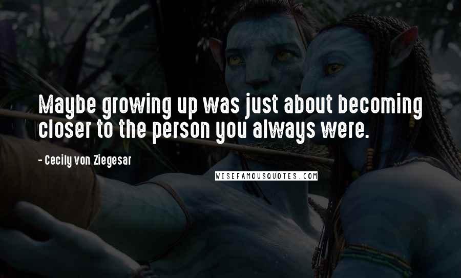 Cecily Von Ziegesar quotes: Maybe growing up was just about becoming closer to the person you always were.
