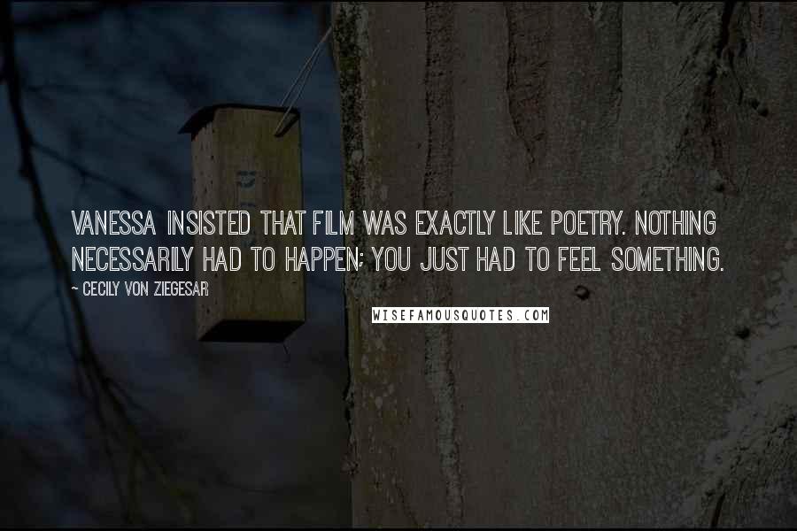 Cecily Von Ziegesar quotes: Vanessa insisted that film was exactly like poetry. Nothing necessarily had to happen; you just had to feel something.