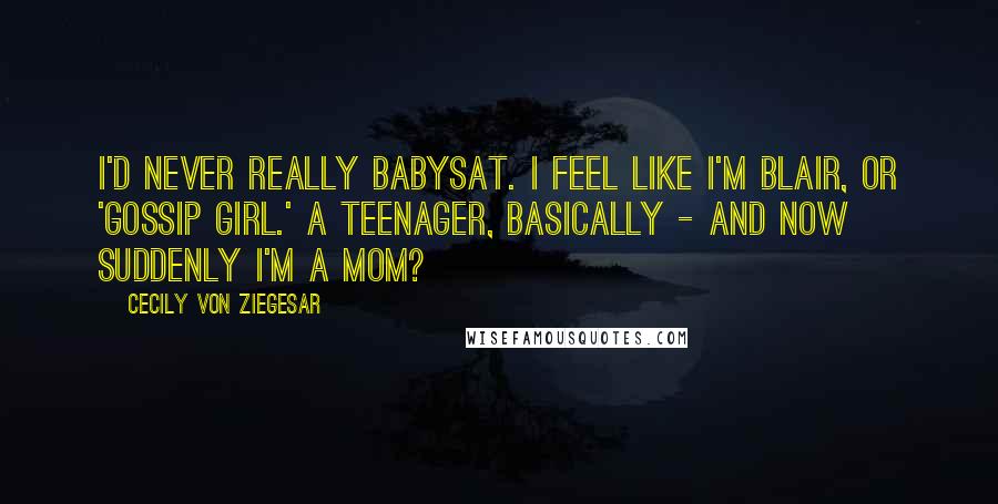 Cecily Von Ziegesar quotes: I'd never really babysat. I feel like I'm Blair, or 'Gossip Girl.' A teenager, basically - and now suddenly I'm a mom?