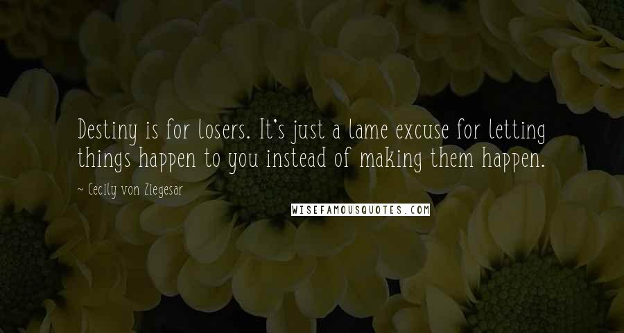 Cecily Von Ziegesar quotes: Destiny is for losers. It's just a lame excuse for letting things happen to you instead of making them happen.