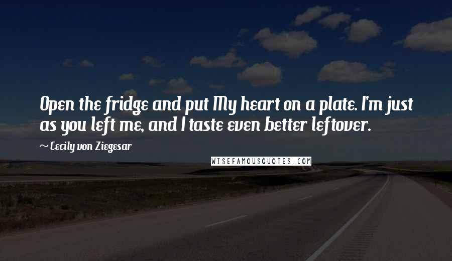 Cecily Von Ziegesar quotes: Open the fridge and put My heart on a plate. I'm just as you left me, and I taste even better leftover.