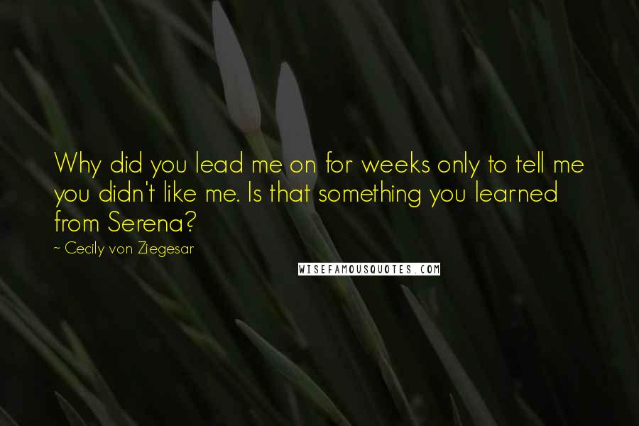 Cecily Von Ziegesar quotes: Why did you lead me on for weeks only to tell me you didn't like me. Is that something you learned from Serena?