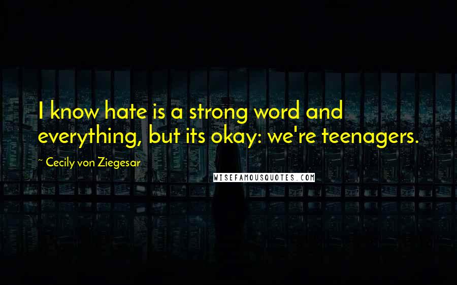 Cecily Von Ziegesar quotes: I know hate is a strong word and everything, but its okay: we're teenagers.