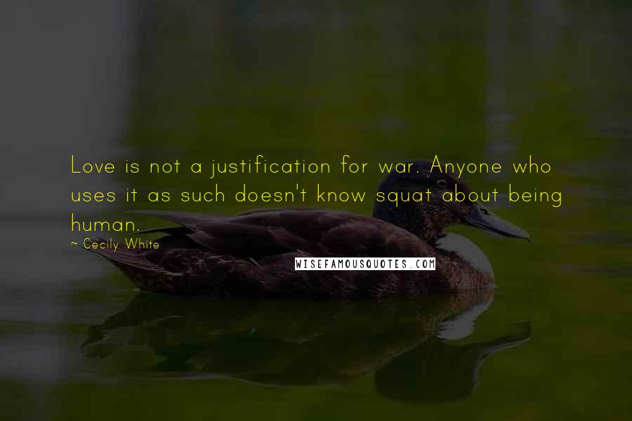 Cecily White quotes: Love is not a justification for war. Anyone who uses it as such doesn't know squat about being human. Cecily White quotes: Love is not a justification for war. Anyone who uses it as such doesn't know squat about being human.