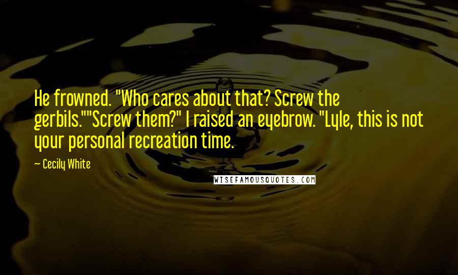 Cecily White quotes: He frowned. "Who cares about that? Screw the gerbils.""Screw them?" I raised an eyebrow. "Lyle, this is not your personal recreation time. Cecily White quotes: He frowned. "Who cares about that? Screw the gerbils.""Screw them?" I raised an eyebrow. "Lyle, this is not your personal recreation time.
