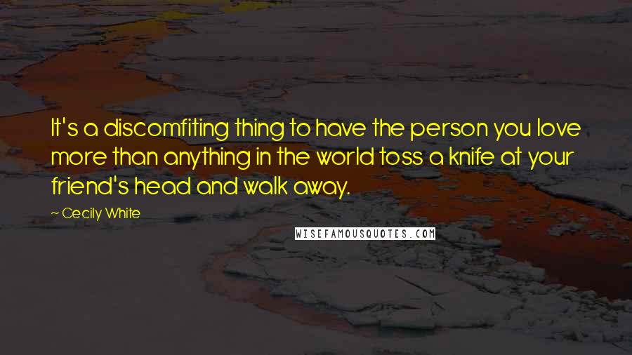 Cecily White quotes: It's a discomfiting thing to have the person you love more than anything in the world toss a knife at your friend's head and walk away. Cecily White quotes: It's a discomfiting thing to have the person you love more than anything in the world toss a knife at your friend's head and walk away.