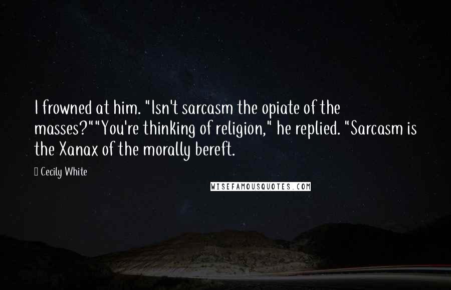 Cecily White quotes: I frowned at him. "Isn't sarcasm the opiate of the masses?""You're thinking of religion," he replied. "Sarcasm is the Xanax of the morally bereft. Cecily White quotes: I frowned at him. "Isn't sarcasm the opiate of the masses?""You're thinking of religion," he replied. "Sarcasm is the Xanax of the morally bereft.