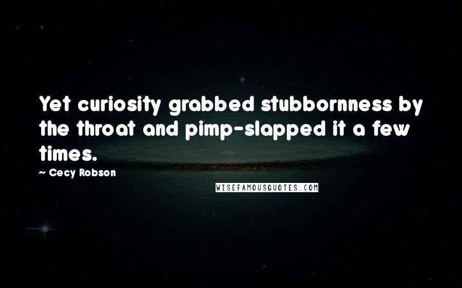 Cecy Robson quotes: Yet curiosity grabbed stubbornness by the throat and pimp-slapped it a few times.