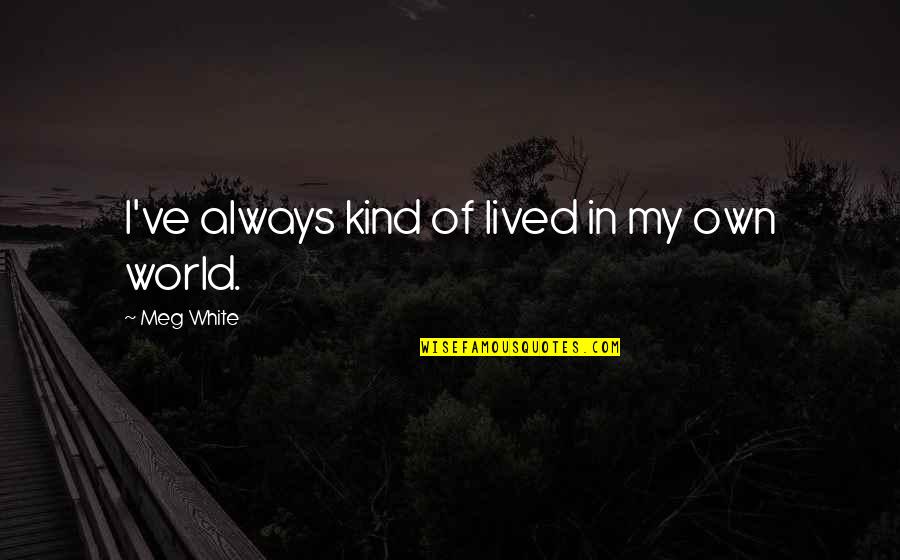 Cediendole Quotes By Meg White: I've always kind of lived in my own Cediendole Quotes By Meg White: I've always kind of lived in my own