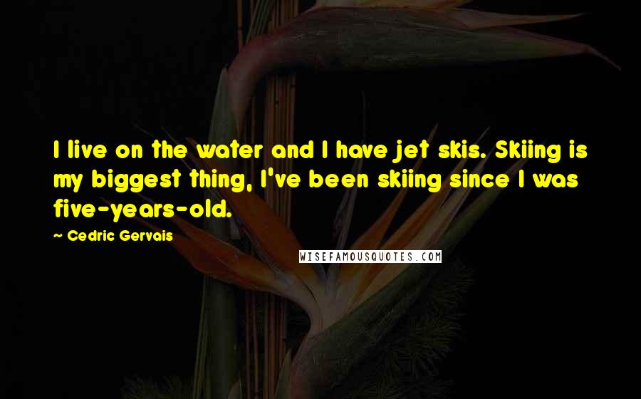 Cedric Gervais quotes: I live on the water and I have jet skis. Skiing is my biggest thing, I've been skiing since I was five-years-old.