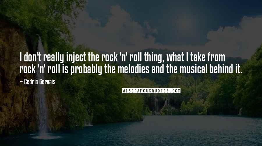 Cedric Gervais quotes: I don't really inject the rock 'n' roll thing, what I take from rock 'n' roll is probably the melodies and the musical behind it.