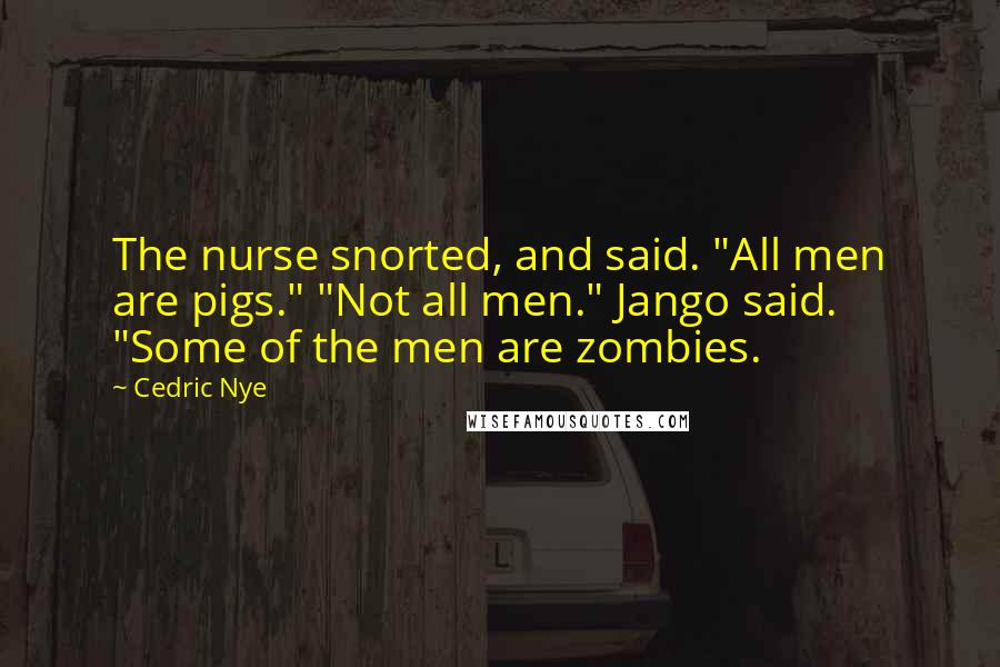 Cedric Nye quotes: The nurse snorted, and said. "All men are pigs." "Not all men." Jango said. "Some of the men are zombies.