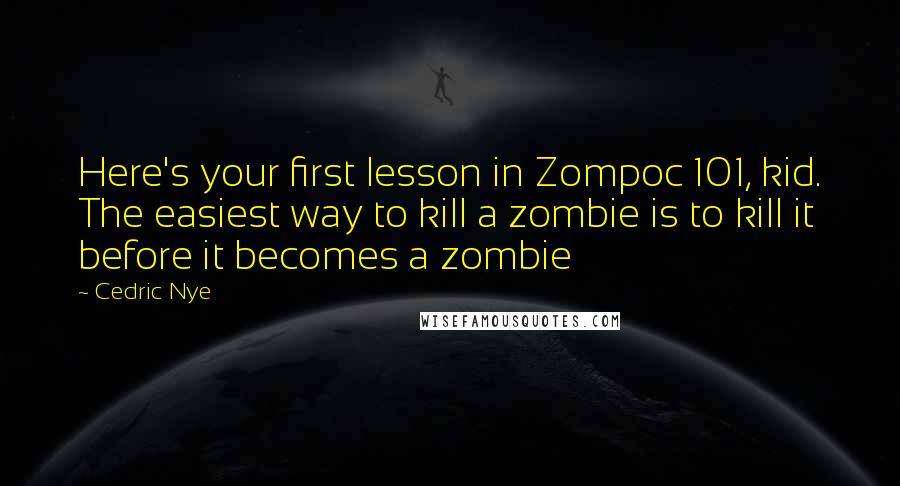 Cedric Nye quotes: Here's your first lesson in Zompoc 101, kid. The easiest way to kill a zombie is to kill it before it becomes a zombie