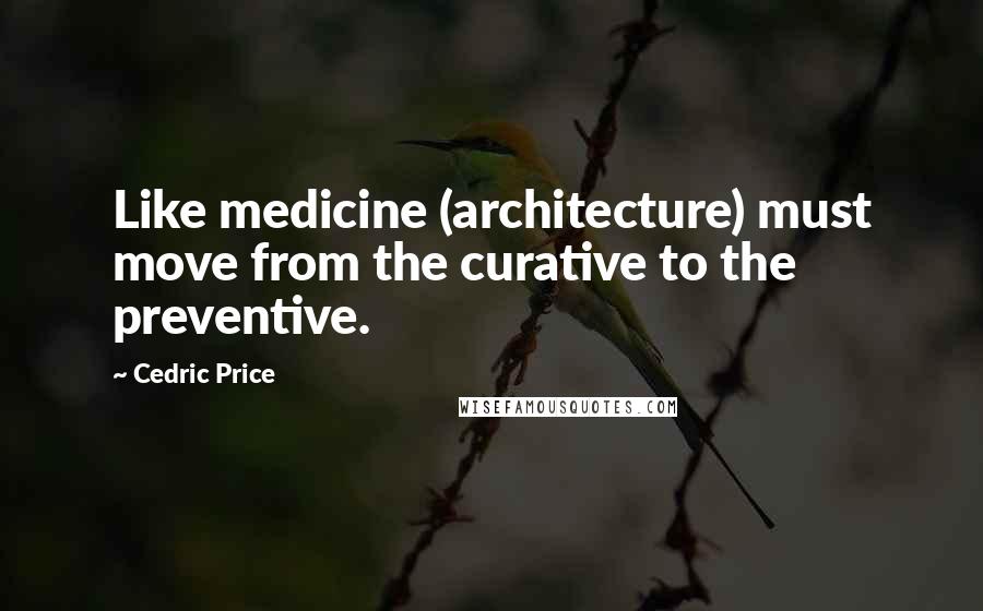 Cedric Price quotes: Like medicine (architecture) must move from the curative to the preventive.