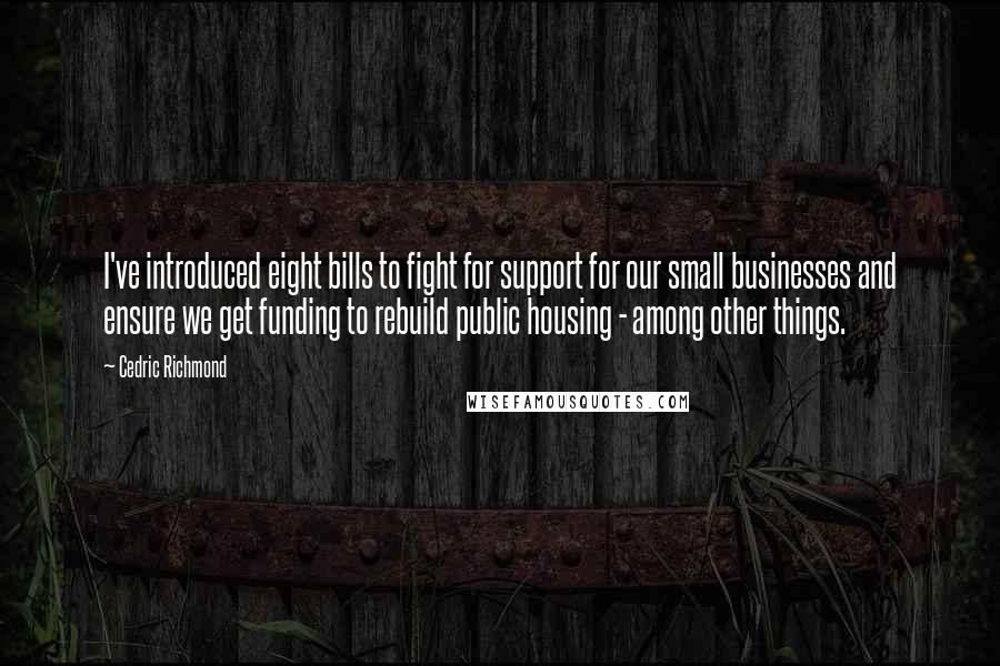Cedric Richmond quotes: I've introduced eight bills to fight for support for our small businesses and ensure we get funding to rebuild public housing - among other things. Cedric Richmond quotes: I've introduced eight bills to fight for support for our small businesses and ensure we get funding to rebuild public housing - among other things.