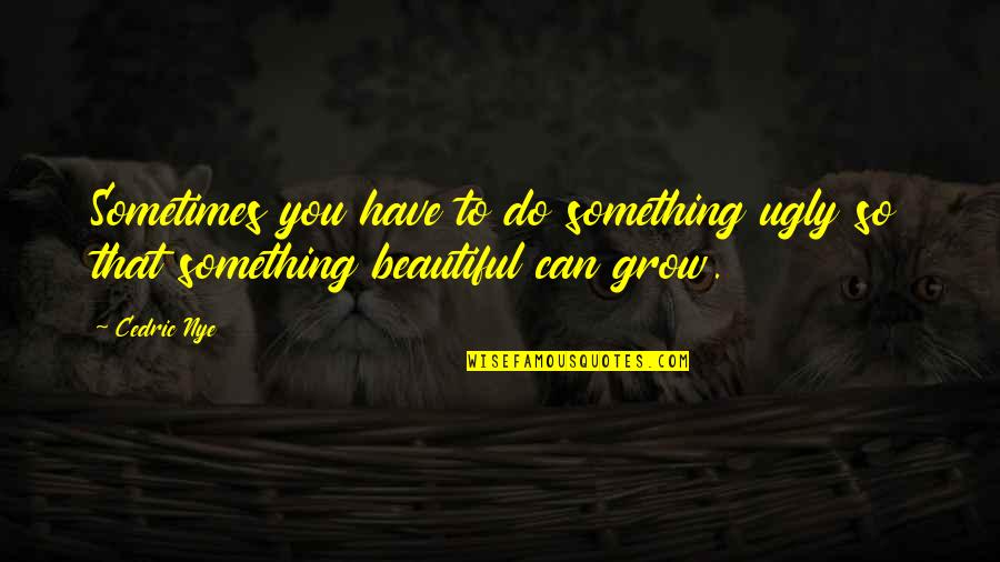 Cedric's Quotes By Cedric Nye: Sometimes you have to do something ugly so
