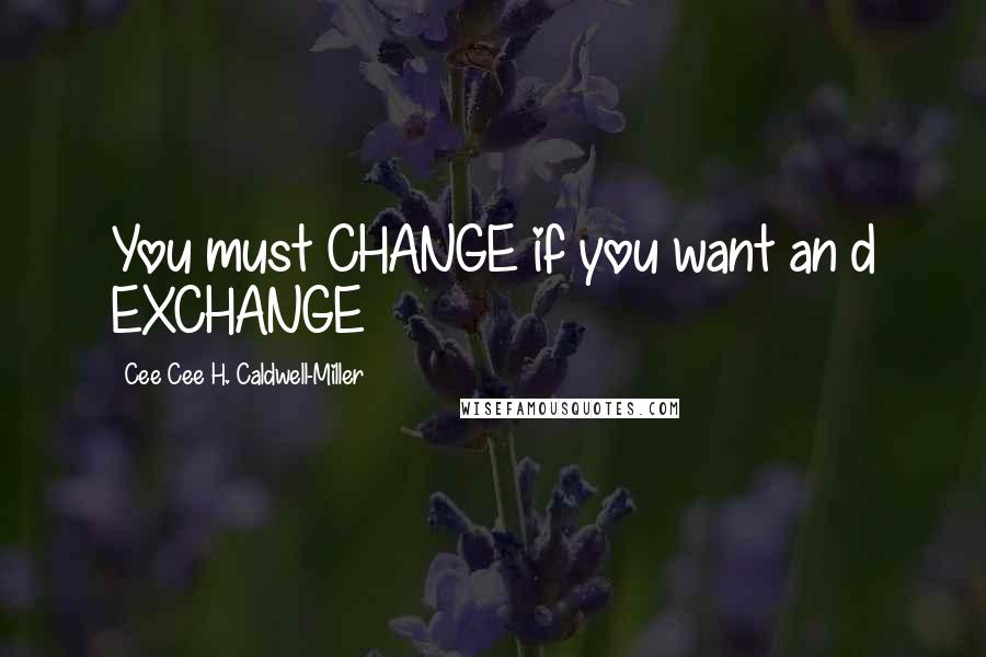 Cee Cee H. Caldwell-Miller quotes: You must CHANGE if you want an d EXCHANGE