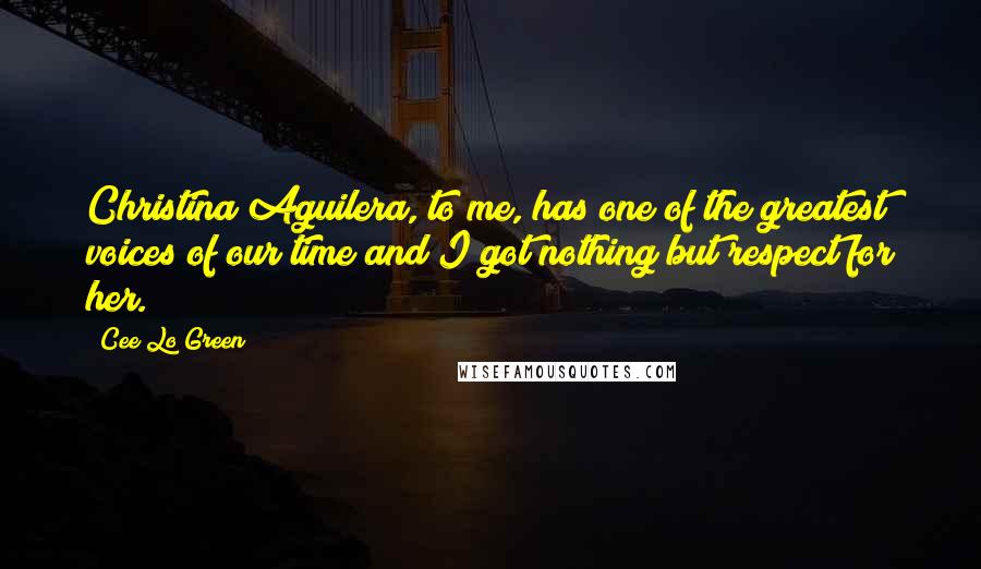 Cee Lo Green quotes: Christina Aguilera, to me, has one of the greatest voices of our time and I got nothing but respect for her.