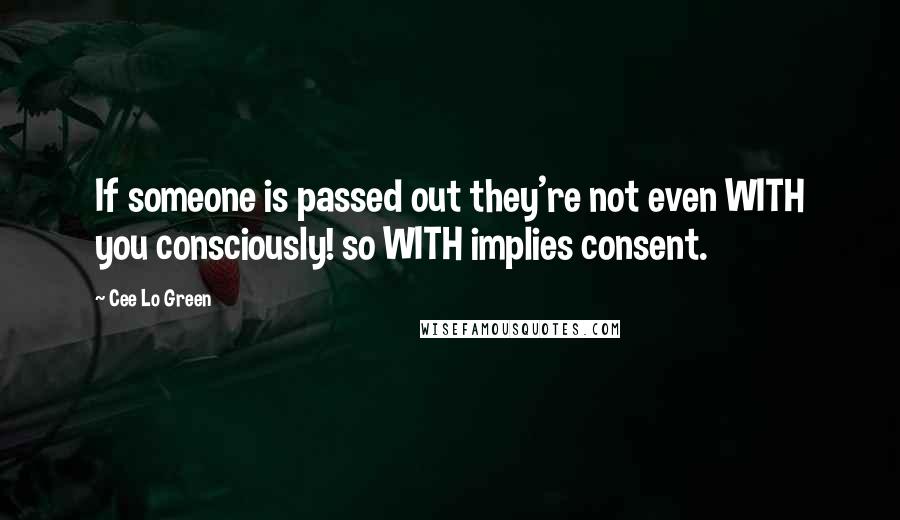 Cee Lo Green quotes: If someone is passed out they're not even WITH you consciously! so WITH implies consent.