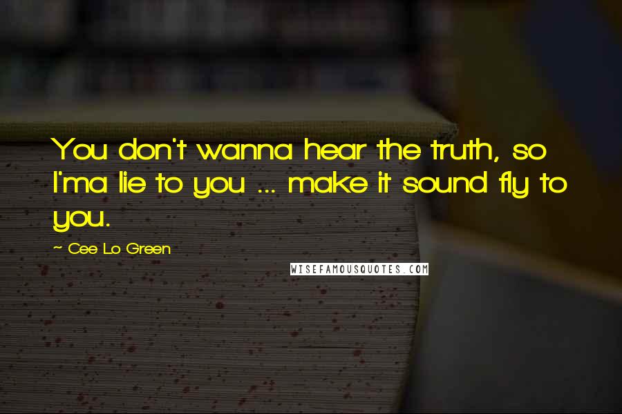 Cee Lo Green quotes: You don't wanna hear the truth, so I'ma lie to you ... make it sound fly to you.