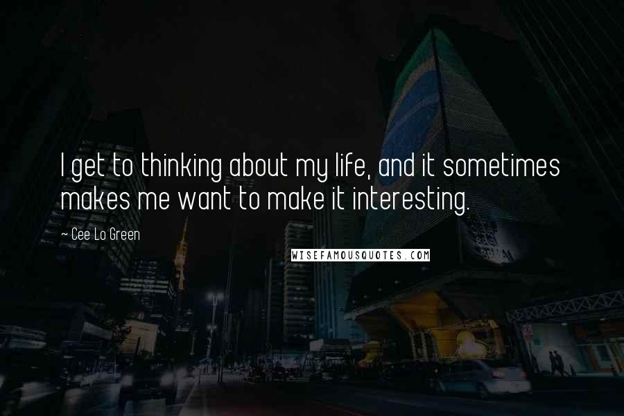 Cee Lo Green quotes: I get to thinking about my life, and it sometimes makes me want to make it interesting.