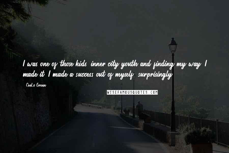 CeeLo Green quotes: I was one of those kids, inner-city youth and finding my way. I made it. I made a success out of myself, surprisingly. CeeLo Green quotes: I was one of those kids, inner-city youth and finding my way. I made it. I made a success out of myself, surprisingly.